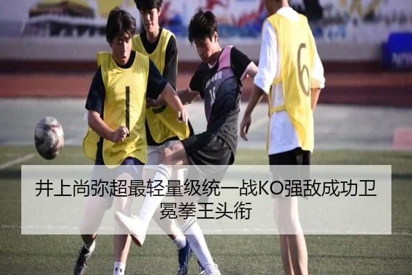 井上尚弥超最轻量级统一战KO强敌成功卫冕拳王头衔